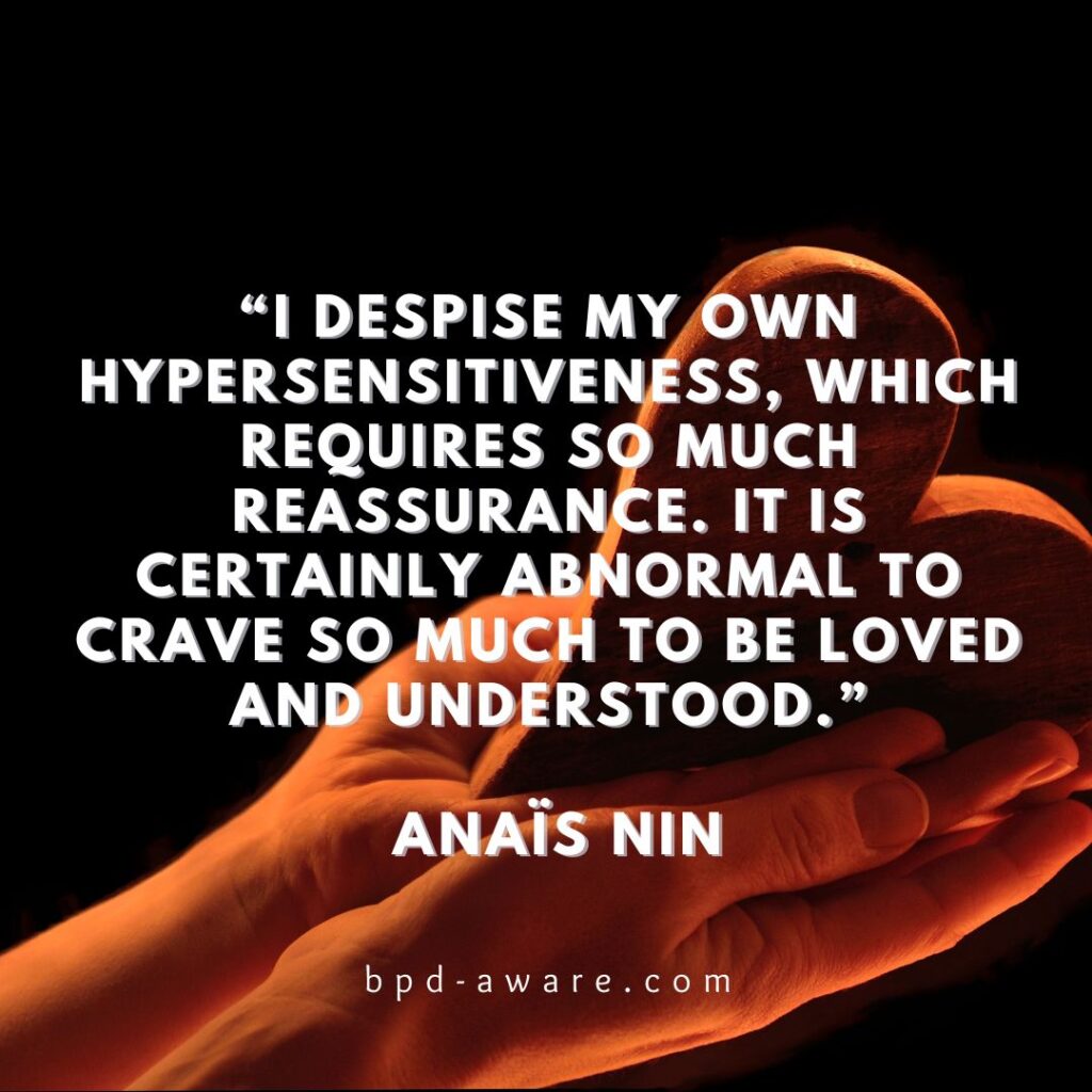 “I despise my own hypersensitiveness, which requires so much reassurance. It is certainly abnormal to crave so much to be loved and understood.” - Anaïs Nin